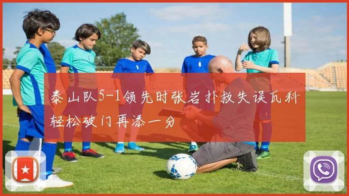 泰山队5-1领先时张岩扑救失误瓦科轻松破门再添一分
