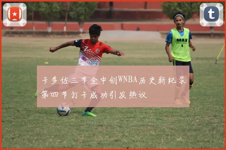 卡多佐三节全中创WNBA历史新纪录第四节打卡成功引发热议
