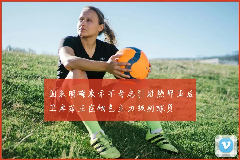 国米明确表示不考虑引进热那亚后卫库菲正在物色主力级别球员