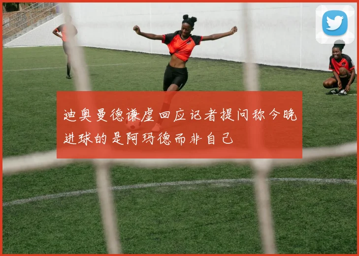 迪奥曼德谦虚回应记者提问称今晚进球的是阿玛德而非自己