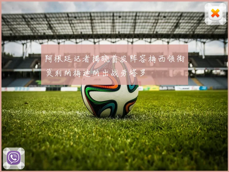 阿根廷记者揭晓首发阵容梅西领衔莫利纳梅迪纳出战劳塔罗