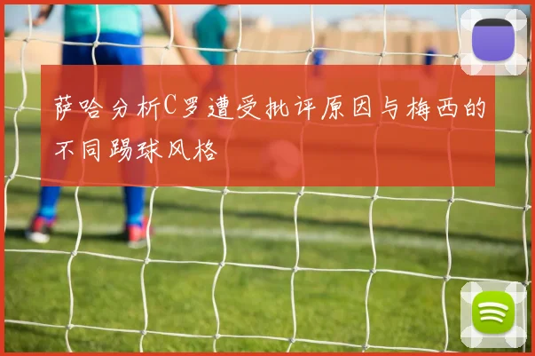 萨哈分析C罗遭受批评原因与梅西的不同踢球风格