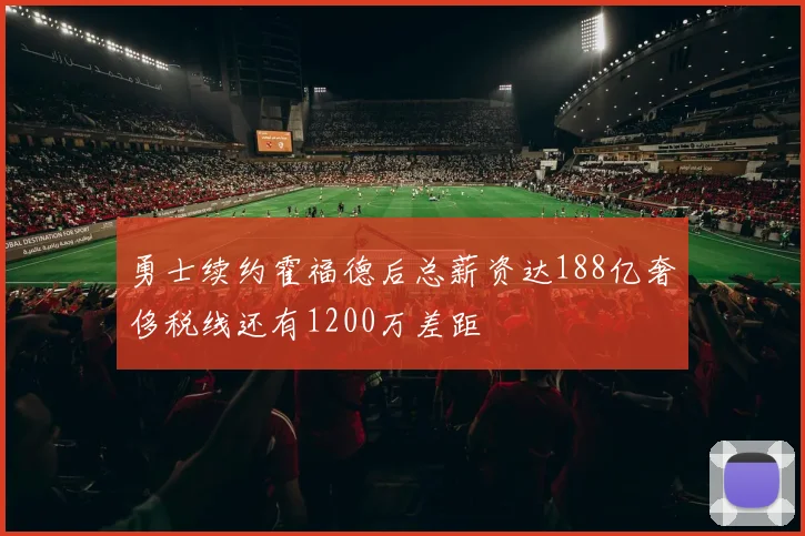 勇士续约霍福德后总薪资达188亿奢侈税线还有1200万差距