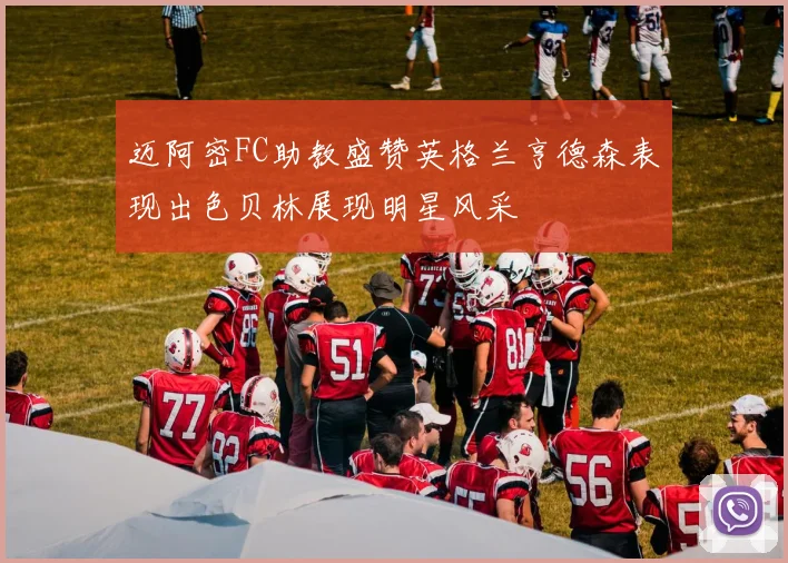 迈阿密FC助教盛赞英格兰亨德森表现出色贝林展现明星风采